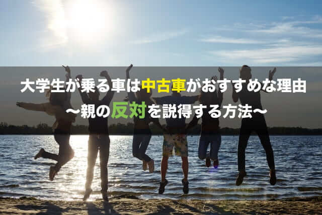 大学生が乗る車は中古車がおすすめ 親の反対を説得するコツ